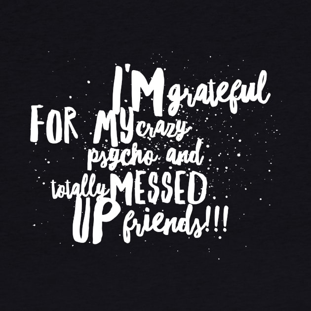 I'm Grateful for my Crazy Psycho AND Totally MESSED UP Friends!!! by JustSayin'Patti'sShirtStore